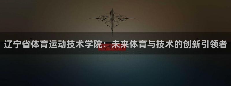 尊龙官网下载注册:辽宁省体育运动技术学院:未来体育与技术的创