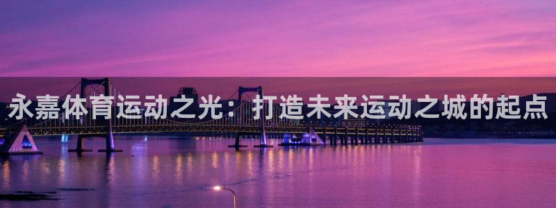 尊龙官网下载招商电话地址是多少:永嘉体育运动之光:打造未来运